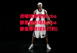 虎啸棋牌官网-cba都是那些球队(cba都是那些球队打的)