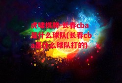 虎啸棋牌-长春cba是什么球队(长春cba是什么球队打的)