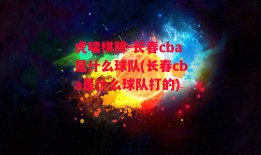 虎啸棋牌-长春cba是什么球队(长春cba是什么球队打的)