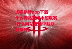 虎啸棋牌app下载-什么网站直播中超联赛(什么网站直播中超联赛最好)